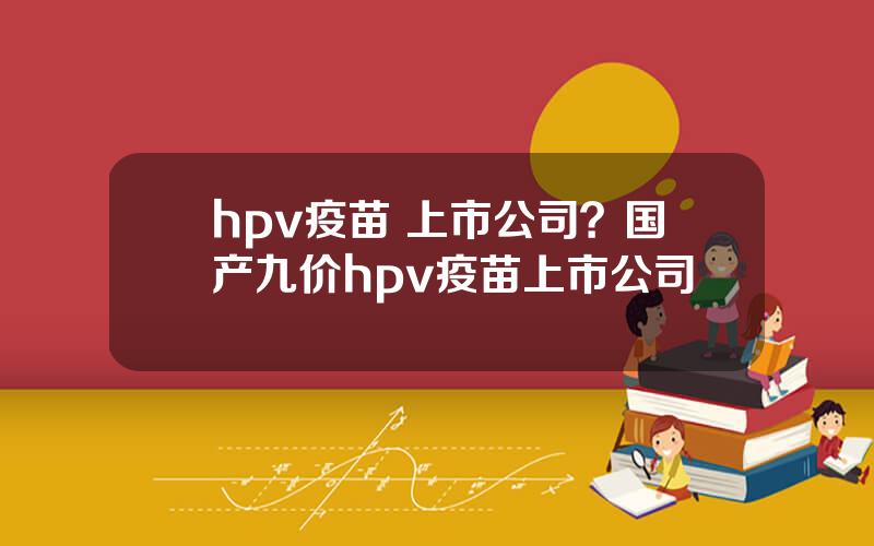 hpv疫苗 上市公司？国产九价hpv疫苗上市公司